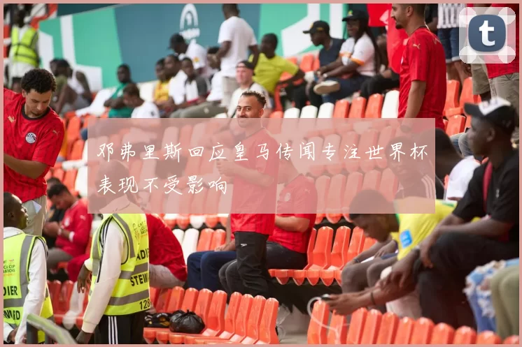 邓弗里斯回应皇马传闻专注世界杯表现不受影响