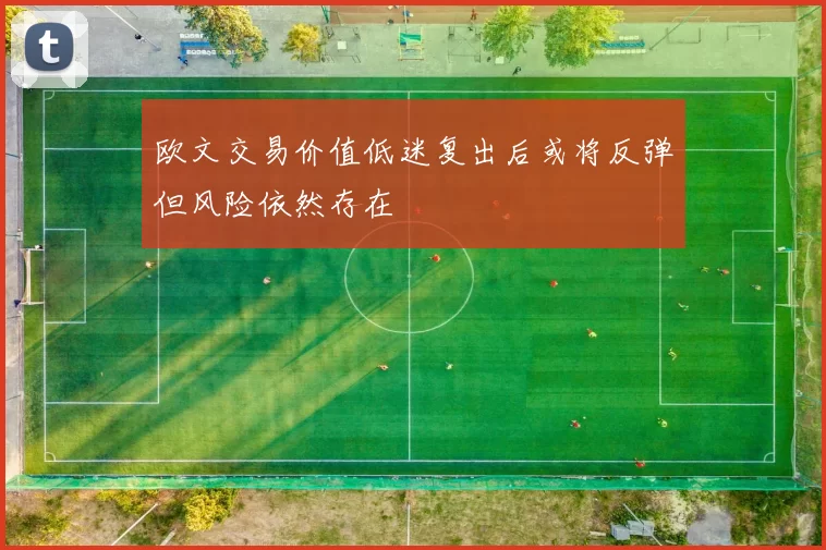 欧文交易价值低迷复出后或将反弹但风险依然存在